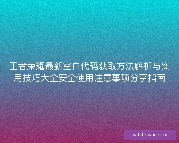 王者荣耀最新空白代码获取方法解析与实用技巧大全安全使用注意事项分享指南