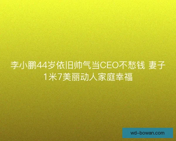 李小鹏44岁依旧帅气当CEO不愁钱 妻子1米7美丽动人家庭幸福