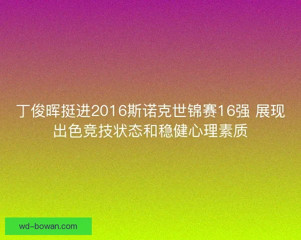 丁俊晖挺进2016斯诺克世锦赛16强 展现出色竞技状态和稳健心理素质