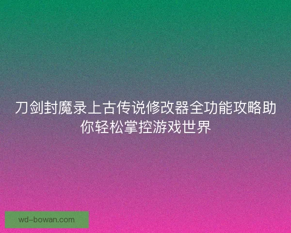 刀剑封魔录上古传说修改器全功能攻略助你轻松掌控游戏世界