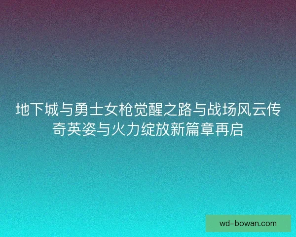 地下城与勇士女枪觉醒之路与战场风云传奇英姿与火力绽放新篇章再启
