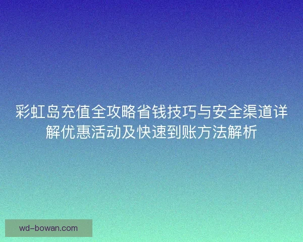 彩虹岛充值全攻略省钱技巧与安全渠道详解优惠活动及快速到账方法解析