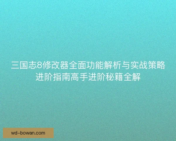 三国志8修改器全面功能解析与实战策略进阶指南高手进阶秘籍全解 三国志8修改器全面功能解析与实战策略进阶指南高手进阶秘籍全解