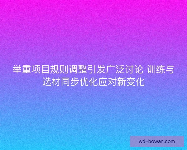 举重项目规则调整引发广泛讨论 训练与选材同步优化应对新变化