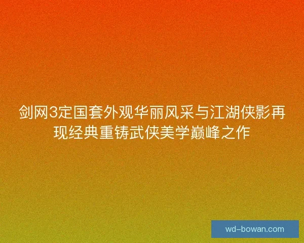 剑网3定国套外观华丽风采与江湖侠影再现经典重铸武侠美学巅峰之作 剑网3定国套外观华丽风采与江湖侠影再现经典重铸武侠美学巅峰之作