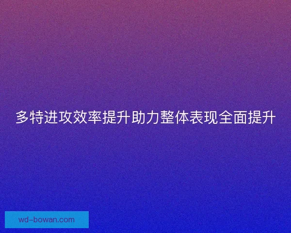 多特进攻效率提升助力整体表现全面提升