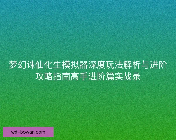 梦幻诛仙化生模拟器深度玩法解析与进阶攻略指南高手进阶篇实战录