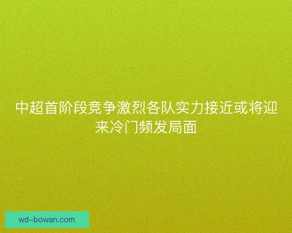 中超首阶段竞争激烈各队实力接近或将迎来冷门频发局面