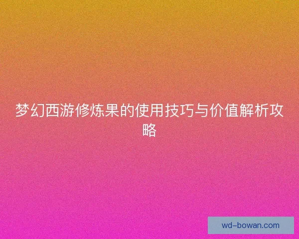 梦幻西游修炼果的使用技巧与价值解析攻略