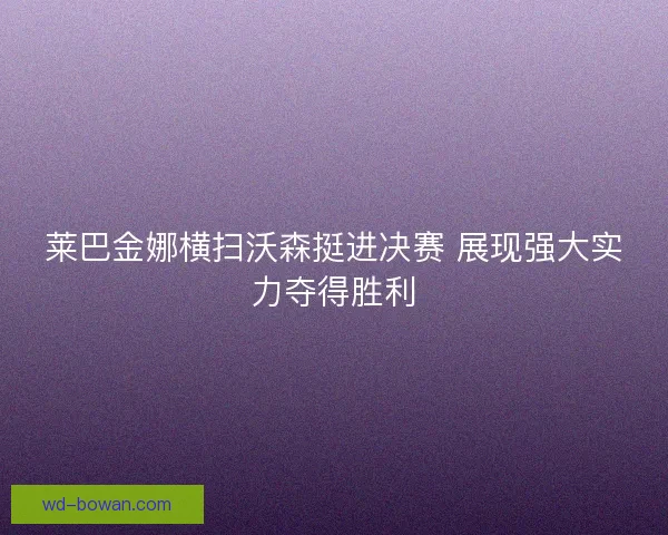 莱巴金娜横扫沃森挺进决赛 展现强大实力夺得胜利