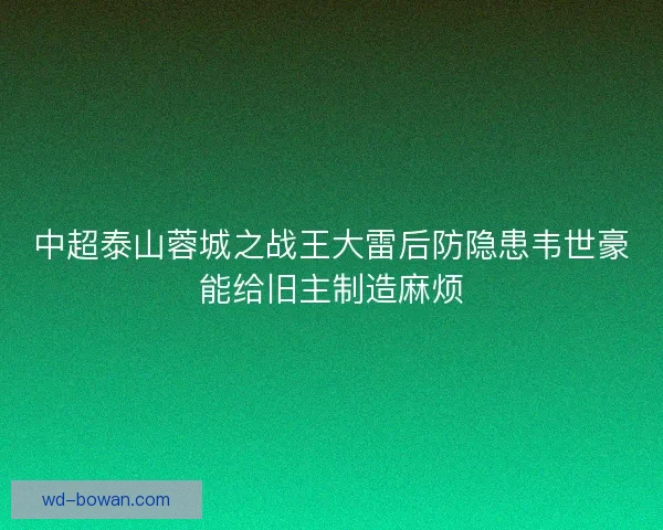 中超泰山蓉城之战王大雷后防隐患韦世豪能给旧主制造麻烦