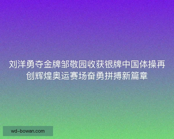 刘洋勇夺金牌邹敬园收获银牌中国体操再创辉煌奥运赛场奋勇拼搏新篇章 刘洋勇夺金牌邹敬园收获银牌中国体操再创辉煌奥运赛场奋勇拼搏新篇章