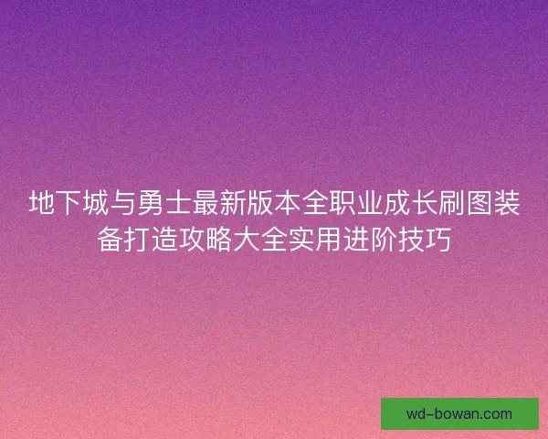 地下城与勇士最新版本全职业成长刷图装备打造攻略大全实用进阶技巧 地下城与勇士最新版本全职业成长刷图装备打造攻略大全实用进阶技巧