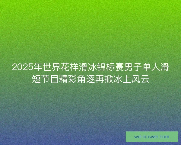 2025年世界花样滑冰锦标赛男子单人滑短节目精彩角逐再掀冰上风云 2025年世界花样滑冰锦标赛男子单人滑短节目精彩角逐再掀冰上风云