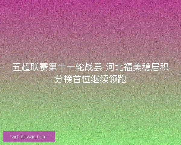 五超联赛第十一轮战罢 河北福美稳居积分榜首位继续领跑 五超联赛第十一轮战罢 河北福美稳居积分榜首位继续领跑